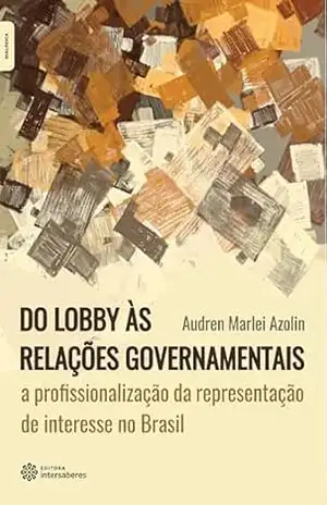 Do lobby às relações governamentais:: a profissionalização da representação de interesse no Brasil - Audren Marlei Azolin