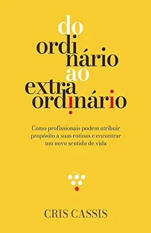 Do ordinário ao extraordinário: Como profissionais podem atribuir propósito a suas rotinas e encontrar um novo sentido de vida – Cris Cassis