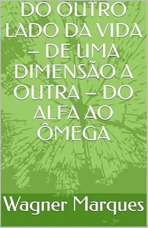 DO OUTRO LADO DA VIDA – DE UMA DIMENSÃO A OUTRA – DO ALFA AO ÔMEGA – Wagner Marques