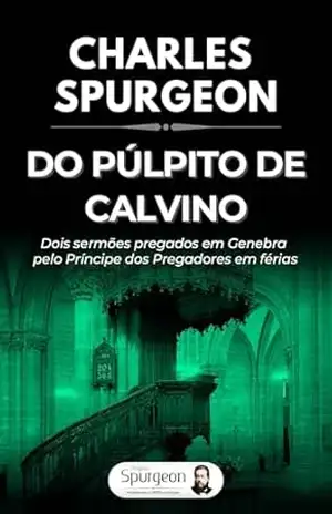 Do Púlpito de Calvino: Dois sermões pregados em Genebra pelo Príncipe dos Pregadores em férias – Charles Haddon Spurgeon