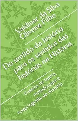 Do sentido da história para os sentidos das histórias na História.: Ensaios de teoria, metodologia e historiografia da História. – Valdinar da Silva Oliveira Filho