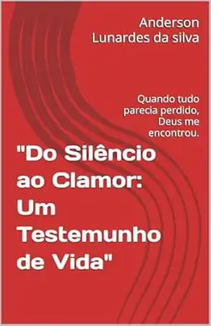 "Do Silêncio ao Clamor: Um Testemunho de Vida": Quando tudo parecia perdido, Deus me encontrou. - Anderson Lunardes da silva