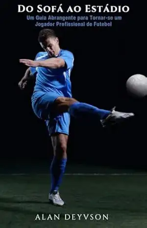 Do Sofá ao Estádio: Um Guia Abrangente para Tornar–se um Jogador Profissional de Futebol – Alan Deyvson