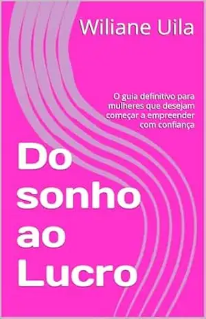 Do sonho ao Lucro: O guia definitivo para mulheres que desejam começar a empreender com confiança - Wiliane  Uila