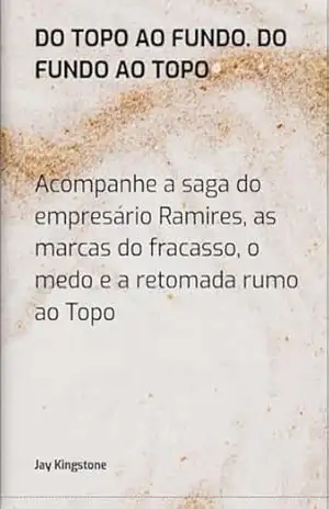 Do Topo ao Fundo. Do Fundo ao Topo: Acompanhe a saga do empresário Ramires, as marcas do fracasso, o medo e a retomada rumo ao Topo – Jay Kingstone