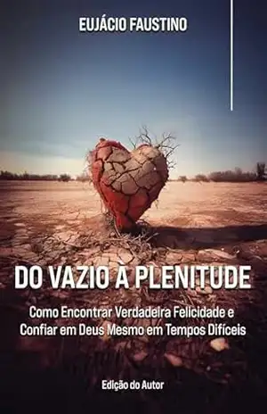 Do Vazio à Plenitude: Como Encontrar Verdadeira Felicidade e Confiar em Deus Mesmo em Tempos Difíceis – Eujácio Faustino