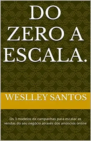 Do zero a escala.: Os 3 modelos de campanhas para escalar as vendas do seu negócio através dos anúncios online - WESLLEY SANTOS