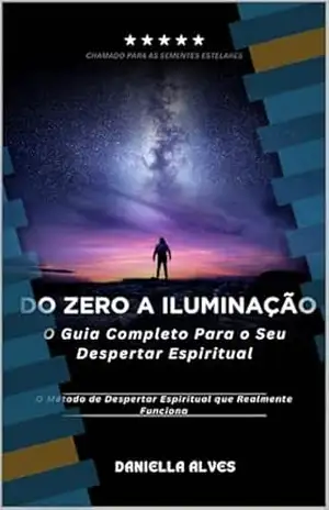 Do Zero A Iluminação: O Guia Completo Para O Seu Despertar Espiritual – O Método de Despertar Espiritual que Realmente Funciona – Dâniella Álves