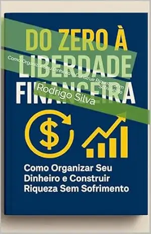 Do Zero à Liberdade Financeira: Como Organizar Seu Dinheiro e Construir Riqueza Sem Sofrimento – Rodrigo  Silva