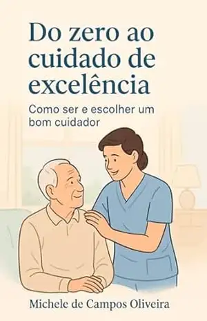Do zero ao cuidado com excelencia: como ser e escolher um bom cuidador - MICHELE  DE CAMPOS OLIVEIRA