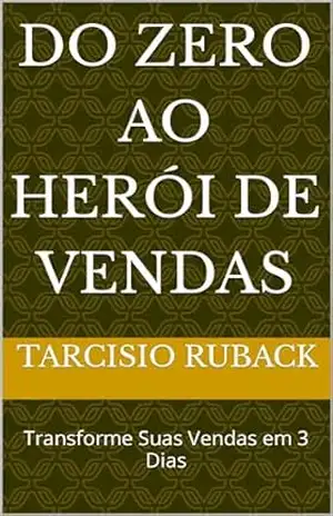Do Zero ao Herói de Vendas: Transforme Suas Vendas em 3 Dias - Tarcisio Ruback