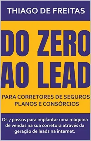 Do Zero ao Lead para Corretores de Seguros, Planos e Consórcios: Os 7 passos para implantar uma máquina de vendas na sua corretora através da geração de leads na internet. – Thiago de Freitas
