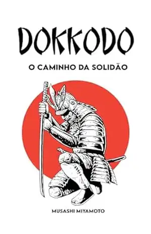 Dokkōdō O Caminho da Solidão: Versão Completa + 21 Exercícios e um Percurso para se tornar um Samurai moderno – Miyamoto Musashi