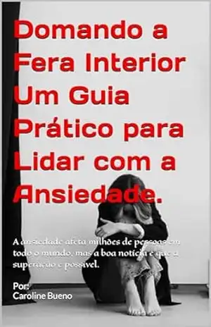 Domando a Fera Interior Um Guia Prático para Lidar com a Ansiedade.: A ansiedade afeta milhões de pessoas em todo o mundo, mas a boa notícia é que a superação é possível. – Caroline Bueno