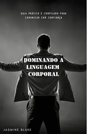 Dominando a Linguagem Corporal: Guia Prático e Compilado para Comunicar com Confiança - Jasmine Blake