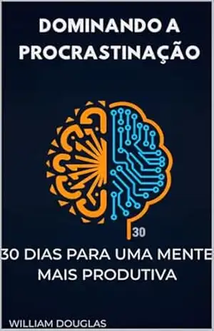 Dominando a Procrastinação: 30 Dias para uma Mente Mais Produtiva – Um Guia Prático para Superar as Armadilhas Mentais e Construir Foco Duradouro – William Douglas