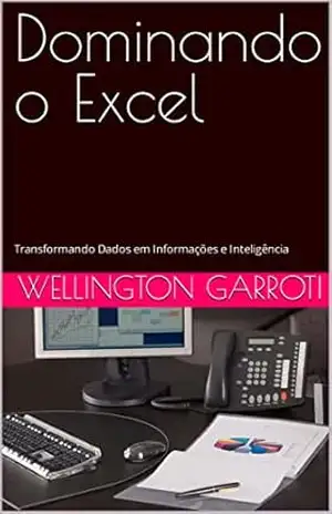 Dominando o Excel: Transformando Dados em Informações e Inteligência – WELLINGTON GARROTI