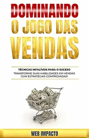 Dominando o Jogo das Vendas – Técnicas Infalíveis Para o Sucesso: Transforme Suas Habilidades em Vendas com Estratégias Comprovadas – Web Impacto
