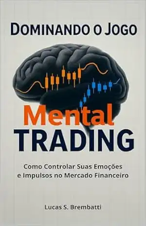 Dominando o Jogo Mental do Trading: Como Controlar Suas Emoções e Impulsos no Mercado Financeiro – Lucas  S. Brembatti