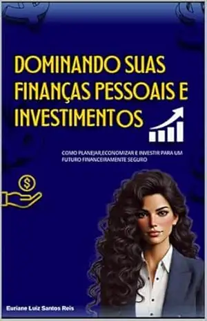 Dominando suas finanças pessoais e investimentos: Como Planejar, Economizar e Investir para um Futuro Financeiramente Seguro – Euriane Luiz Santos Reis Santos