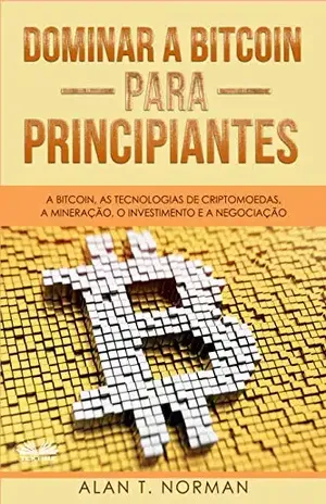 Dominar a Bitcoin para Principiantes: A Bitcoin, as Tecnologias de Criptomoedas, a Mineração, o Investimento e a Negociação – Alan T. Norman