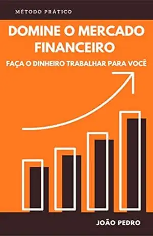 Domine o Mercado Financeiro: Faça o dinheiro trabalhar para você – João Pedro