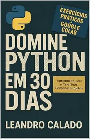 Domine Python em 30 Dias: Aprenda do Zero e Crie Seus Primeiros Projetos: Guia Prático para Iniciantes Usando Google Colab e Exercícios Diários – Leandro Calado