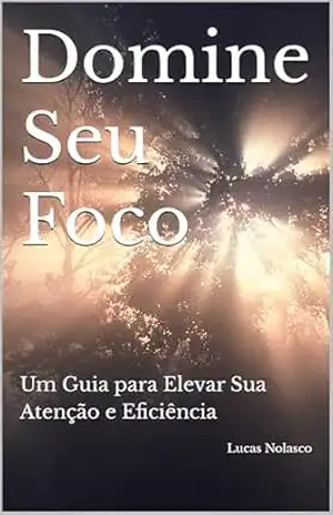 Domine Seu Foco: Um Guia para Elevar Sua Atenção e Eficiência (Descubra Quem Você Realmente É) – Lucas Nolasco