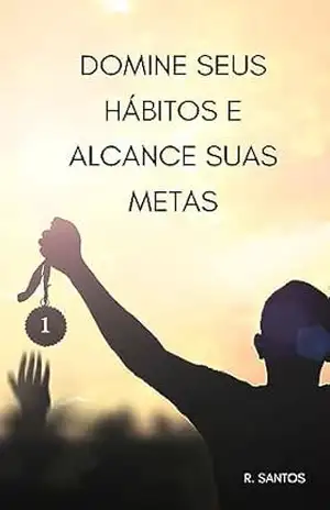 DOMINE SEUS HÁBITOS E ALCANCE SUAS METAS: “Desperte seu potencial com hábitos atômicos transformadores.” – R Santos