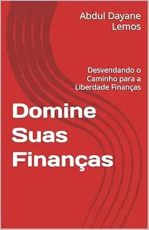 Domine Suas Finanças: Desvendando o Caminho para a Liberdade Finanças – Abdul Dayane  Lemos