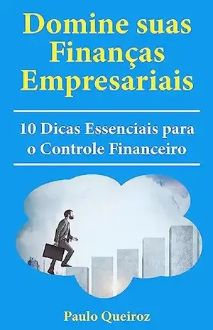 Domine suas Finanças Empresariais: 10 Dicas Essenciais para o Controle Financeiro – Paulo Queiroz
