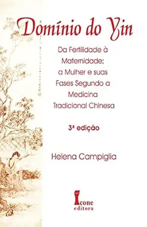 Domínio do Yin:: Da Fertilidade à Maternidade; a Mulher e Suas Fases Segundo a Medicina Tradicional Chinesa – Helena Campiglia