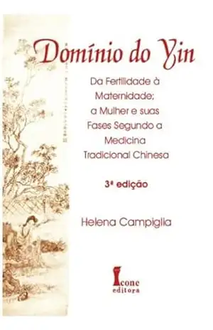 Domínio do Yin: Da Fertilidade à Maternidade; A Mulher e suas Fases Segundo a Medicina Tradicional Chinesa – Helena Campiglia