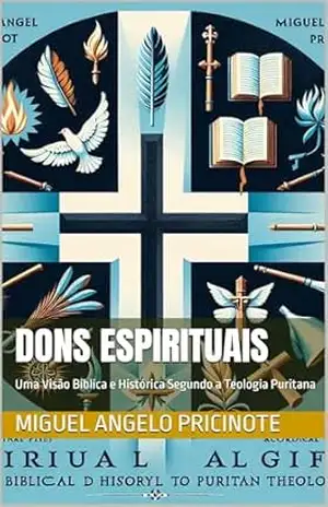 DONS ESPIRITUAIS: Uma Visão Bíblica e Histórica Segundo a Teologia Puritana – MIGUEL ANGELO PRICINOTE