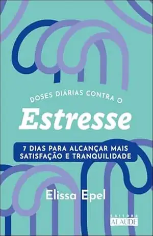 Doses diárias contra o estresse: 7 dias para alcançar mais satisfação e tranquilidade (Coleção 7 dias para uma vida melhor) – Elissa Epel