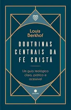 Doutrinas Centrais da Fé Cristã: Um guia teológico, claro, prático e acessível – Louis Berkhof