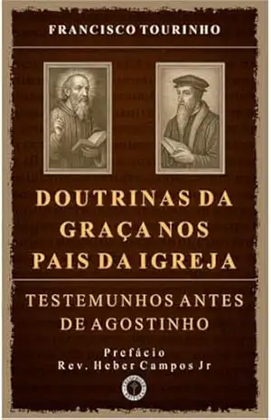 Doutrinas da Graça nos Pais da Igreja: Testemunhos Antes de Agostinho – Francisco das Chagas Nascimento de Tourinho