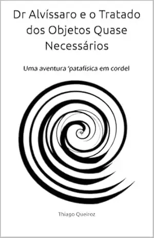 Dr Alvíssaro e o Tratado dos Objetos Quase Necessários: Uma aventura ‘patafísica em cordel – Thiago Queiroz