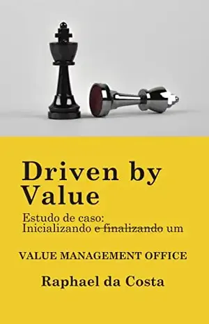 Driven by Value: Estudo de caso: iniciando e finalizando um Value Management Office - Raphael da Costa