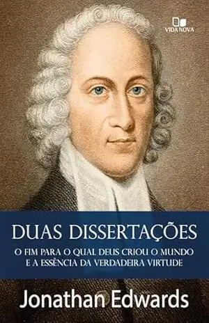 Duas dissertações: O fim para o qual Deus criou o mundo e a essência da verdadeira virtude – Jonathan Edwards