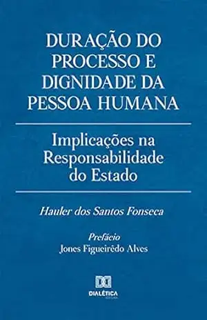 Duração do processo e dignidade da pessoa humana: implicações na responsabilidade do Estado – Hauler dos Santos Fonseca