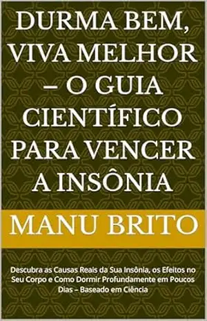 Durma Bem, Viva Melhor – O Guia Científico para Vencer a Insônia: Descubra as Causas Reais da Sua Insônia, os Efeitos no Seu Corpo e Como Dormir Profundamente em Poucos Dias – Baseado em Ciência – Manu Brito