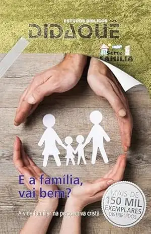 E A FAMÍLIA, VAI BEM?: A vida familiar na perspectiva cristã – Didaquê Publicações