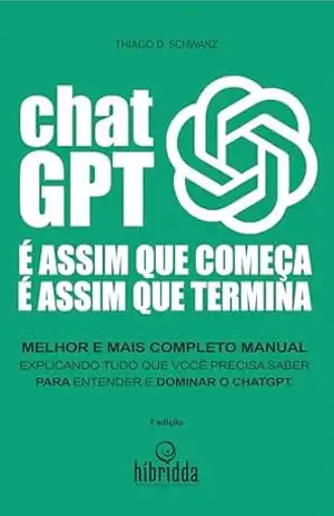 É ASSIM QUE COMEÇA, É ASSIM QUE TERMINA. CHATGPT!: O manual mais completo do mundo, para você conhecer a fundo o CHATGPT – thiago schwanz