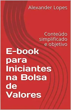 E–book para Iniciantes na Bolsa de Valores: Conteúdo simplificado e objetivo - Alexander Lopes