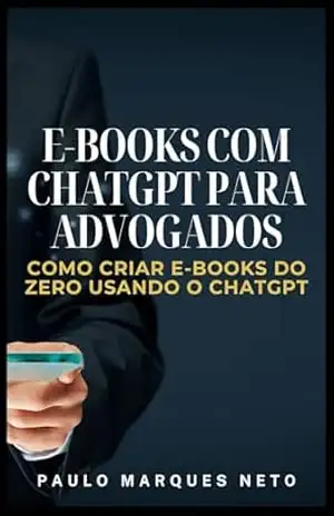 E–BOOKS COM CHATGPT PARA ADVOGADOS: COMO CRIAR E–BOOKS DO ZERO USANDO O CHATGPT – PAULO MARQUES NETO