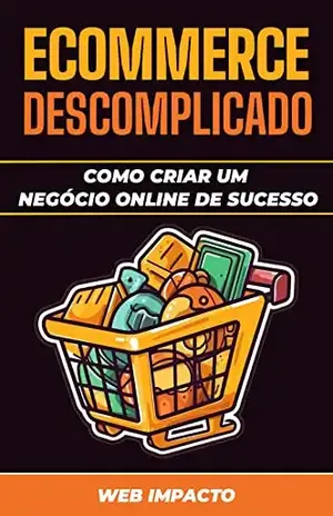 E–commerce Descomplicado: Como Criar um Negócio Online de Sucesso: Aumente suas Vendas Online e Seja um Empreendedor de Sucesso – Web Impacto