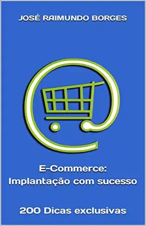E–Commerce – Implantação com sucesso: 200 Dicas exclusivas - José Raimundo Borges
