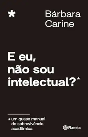E eu, não sou intelectual?: Um quase manual de sobrevivência acadêmica – Bárbara Carine