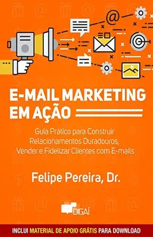 E–mail Marketing em Ação: Guia Prático para Construir Relacionamentos Duradouros, Vender e Fidelizar Clientes com E–mails – Felipe Pereira
